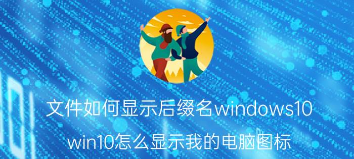 文件如何显示后缀名windows10 win10怎么显示我的电脑图标？